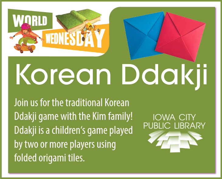 World Wednesday. Korean Ddakji. Join us for the traditional Korean Ddakji game with the Kim family! Ddakji is a children's game played by two or more players using folded origami tiles. Iowa City Public Library.