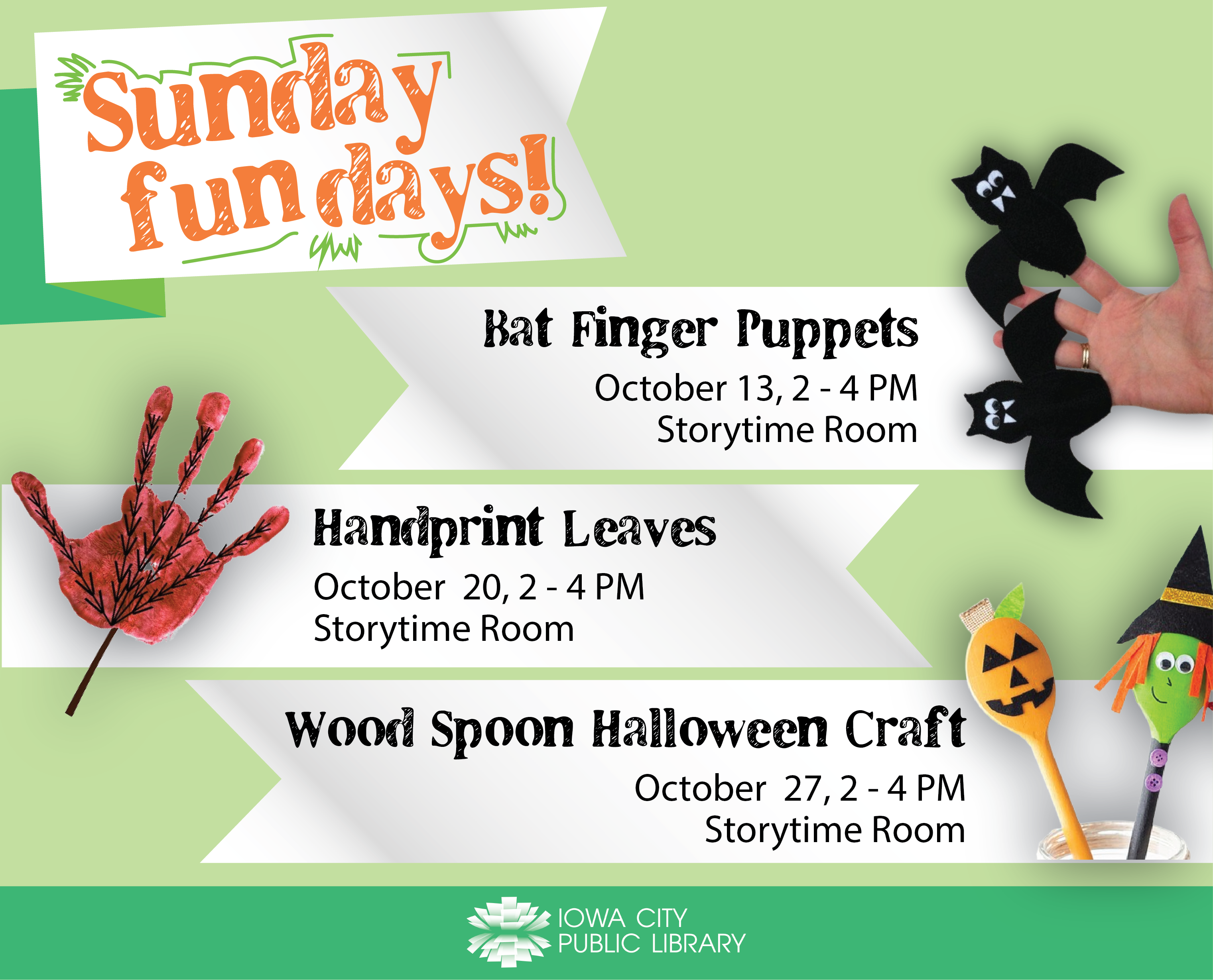 Sunday Fun Days! Bat Finger Puppets, October 13, 2 to 4 p.m. Storytime Room. Handprint Leaves, October 20, 2 to 4 p.m. Storytime Room. Wood Spoon Halloween Craft, October 27, 2 to 4 p.m. Storytime Room. Iowa City Public Library.