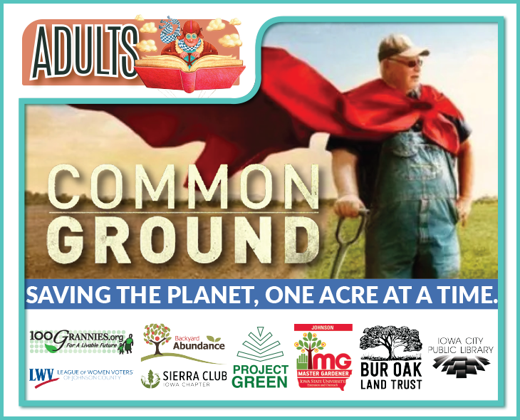 Adults. Common Ground. Saving the planet, one acre at a time. Iowa City Public Library. 100 Grannies for a Liveable Future. Leauge of Women Voters of Johnson County. Backyard Abundance. Sierra Club Iowa Chapter. Master Gardener. Bur Oak Land Trust.